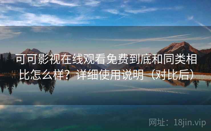 可可影视在线观看免费到底和同类相比怎么样？详细使用说明（对比后）