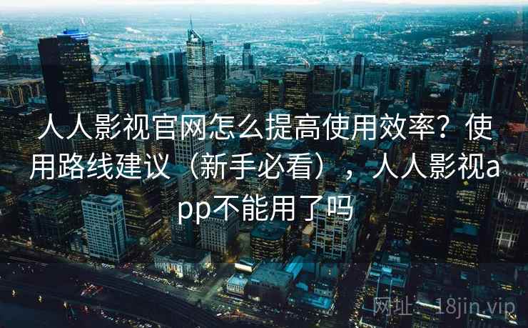 人人影视官网怎么提高使用效率?使用路线建议(新手必看),人人影视app不能用了吗 人人影视官网怎么提高使用效率?使用路线建议(新手必看),人人影视app不能用了吗