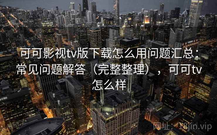 可可影视tv版下载怎么用问题汇总：常见问题解答（完整整理），可可tv怎么样