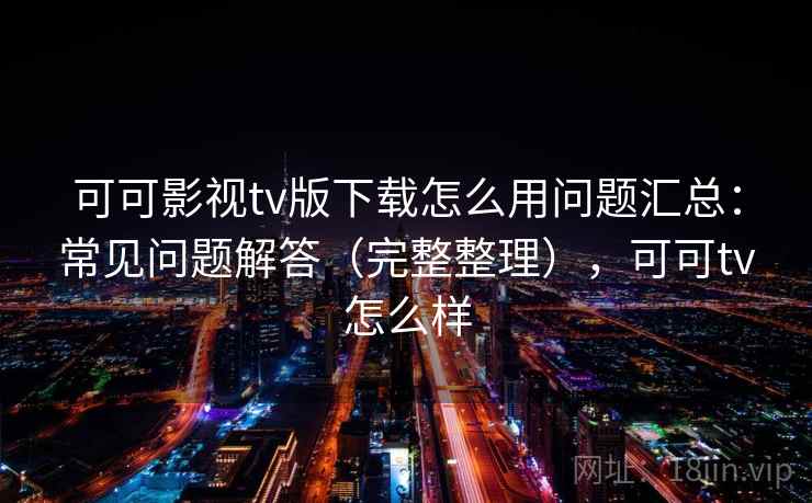 可可影视tv版下载怎么用问题汇总：常见问题解答（完整整理），可可tv怎么样