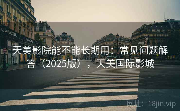 天美影院能不能长期用：常见问题解答（2025版），天美国际影城
