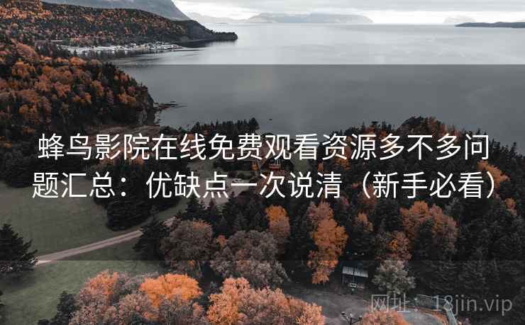 蜂鸟影院在线免费观看资源多不多问题汇总:优缺点一次说清(新手必看) 蜂鸟影院在线免费观看资源多不多问题汇总:优缺点一次说清(新手必看)