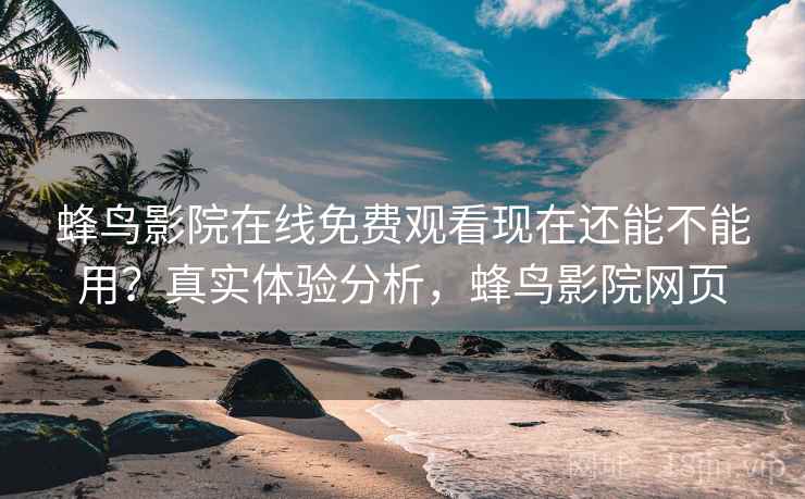 蜂鸟影院在线免费观看现在还能不能用？真实体验分析，蜂鸟影院网页