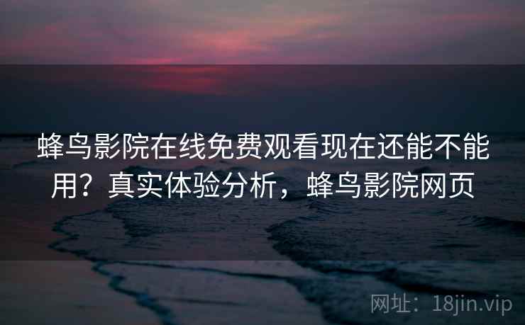 蜂鸟影院在线免费观看现在还能不能用?真实体验分析,蜂鸟影院网页 蜂鸟影院在线免费观看现在还能不能用?真实体验分析,蜂鸟影院网页