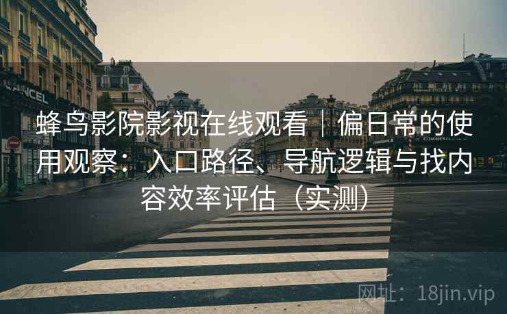 蜂鸟影院影视在线观看｜偏日常的使用观察：入口路径、导航逻辑与找内容效率评估（实测）