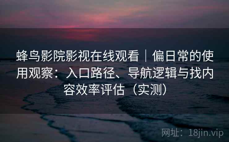 蜂鸟影院影视在线观看|偏日常的使用观察:入口路径、导航逻辑与找内容效率评估(实测) 蜂鸟影院影视在线观看|偏日常的使用观察:入口路径、导航逻辑与找内容效率评估(实测)