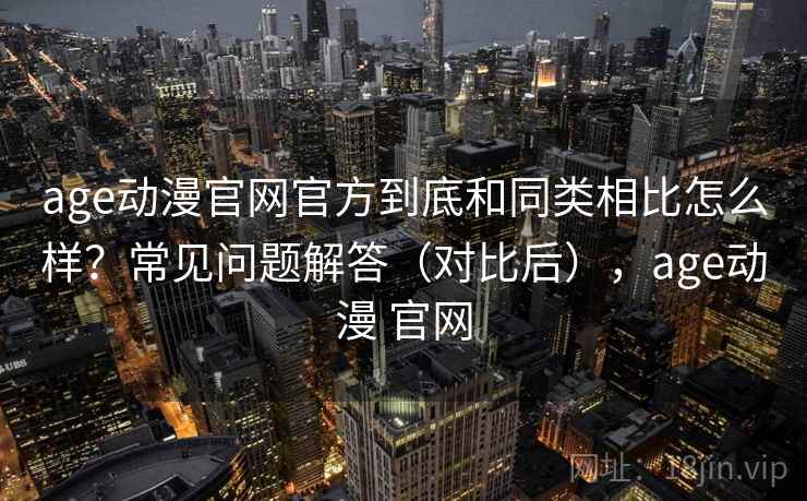 age动漫官网官方到底和同类相比怎么样？常见问题解答（对比后），age动漫 官网