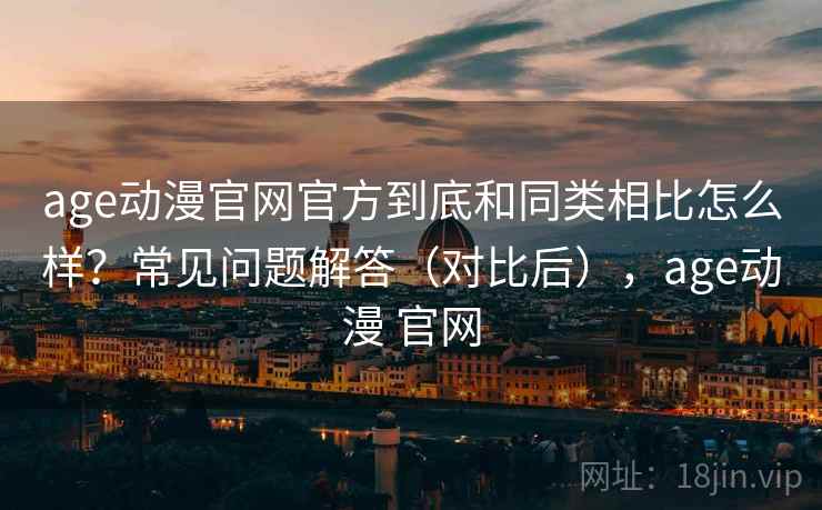 age动漫官网官方到底和同类相比怎么样？常见问题解答（对比后），age动漫 官网