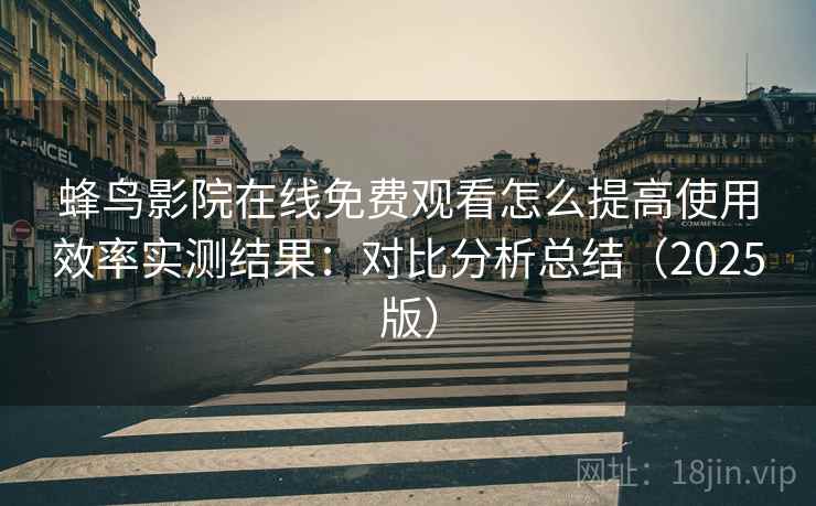 蜂鸟影院在线免费观看怎么提高使用效率实测结果：对比分析总结（2025版）