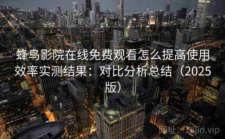 蜂鸟影院在线免费观看怎么提高使用效率实测结果:对比分析总结(2025版) 蜂鸟影院在线免费观看怎么提高使用效率实测结果:对比分析总结(2025版)