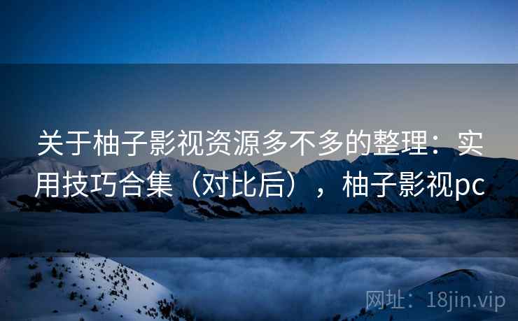 关于柚子影视资源多不多的整理：实用技巧合集（对比后），柚子影视pc