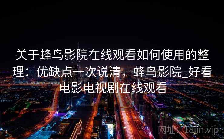 关于蜂鸟影院在线观看如何使用的整理：优缺点一次说清，蜂鸟影院_好看电影电视剧在线观看
