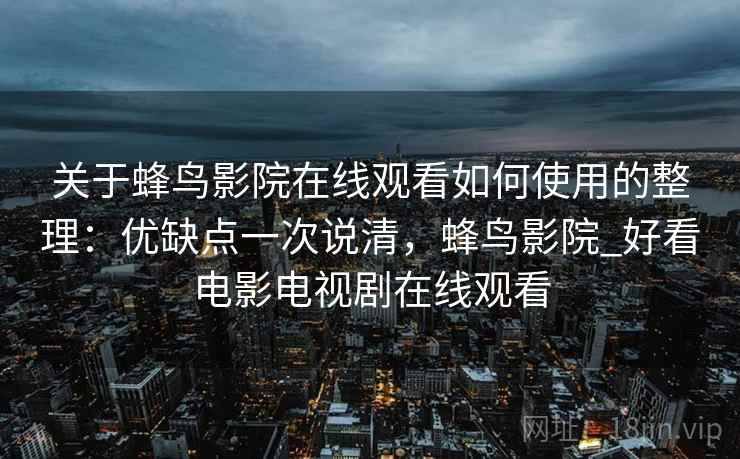 关于蜂鸟影院在线观看如何使用的整理:优缺点一次说清,蜂鸟影院_好看电影电视剧在线观看 关于蜂鸟影院在线观看如何使用的整理:优缺点一次说清,蜂鸟影院_好看电影电视剧在线观看