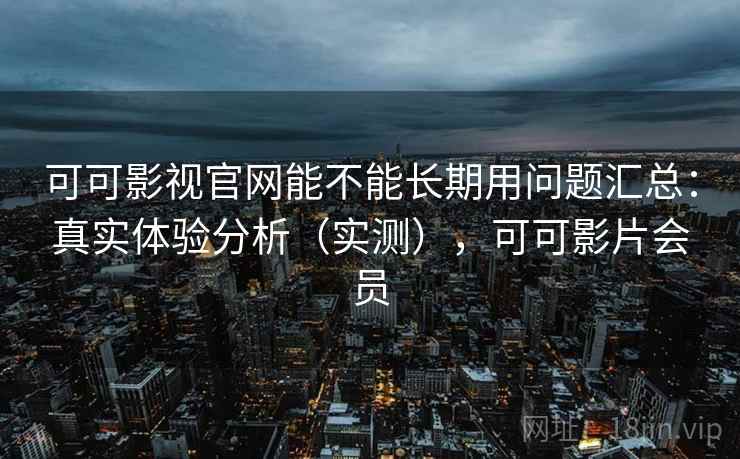 可可影视官网能不能长期用问题汇总：真实体验分析（实测），可可影片会员