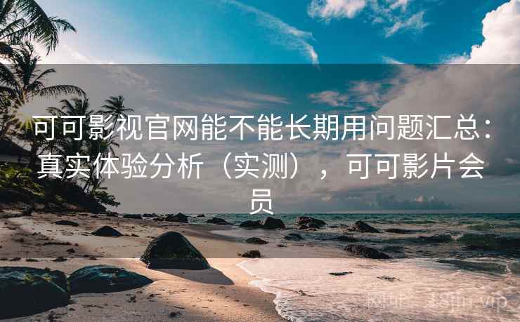 可可影视官网能不能长期用问题汇总:真实体验分析(实测),可可影片会员 可可影视官网能不能长期用问题汇总:真实体验分析(实测),可可影片会员