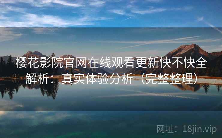 樱花影院官网在线观看更新快不快全解析：真实体验分析（完整整理）