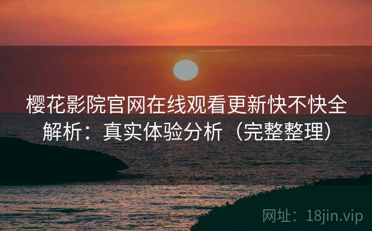 樱花影院官网在线观看更新快不快全解析:真实体验分析(完整整理) 樱花影院官网在线观看更新快不快全解析:真实体验分析(完整整理)