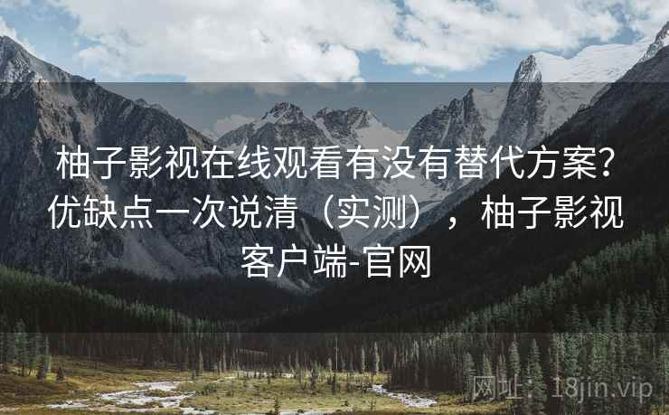 柚子影视在线观看有没有替代方案？优缺点一次说清（实测），柚子影视客户端-官网