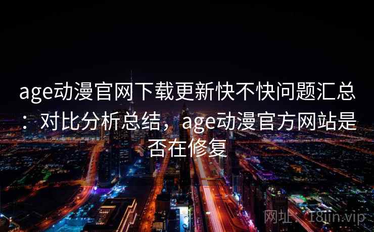 age动漫官网下载更新快不快问题汇总：对比分析总结，age动漫官方网站是否在修复