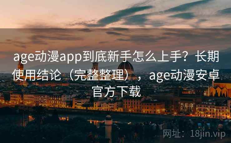 age动漫app到底新手怎么上手？长期使用结论（完整整理），age动漫安卓官方下载