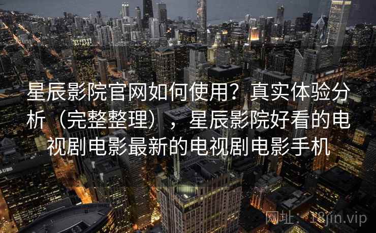 星辰影院官网如何使用？真实体验分析（完整整理），星辰影院好看的电视剧电影最新的电视剧电影手机