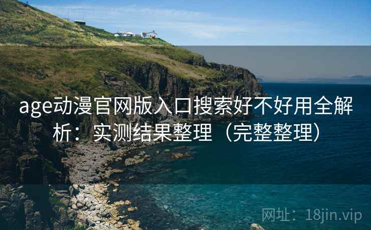 age动漫官网版入口搜索好不好用全解析:实测结果整理(完整整理) age动漫官网版入口搜索好不好用全解析:实测结果整理(完整整理)