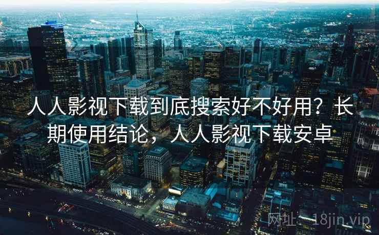 人人影视下载到底搜索好不好用?长期使用结论,人人影视下载安卓 人人影视下载到底搜索好不好用?长期使用结论,人人影视下载安卓