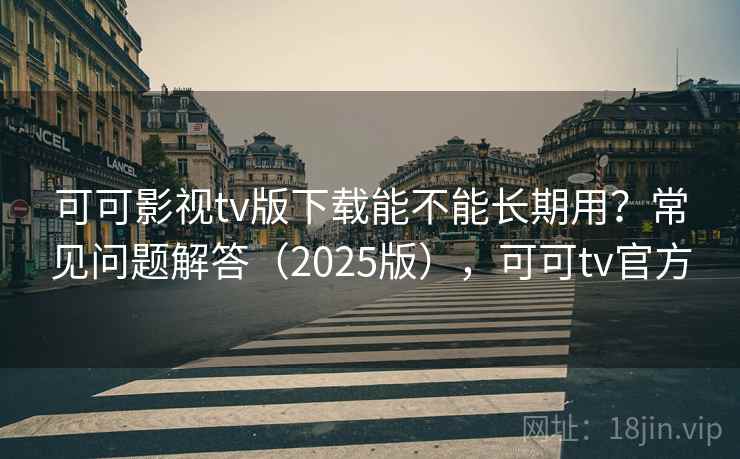 可可影视tv版下载能不能长期用？常见问题解答（2025版），可可tv官方