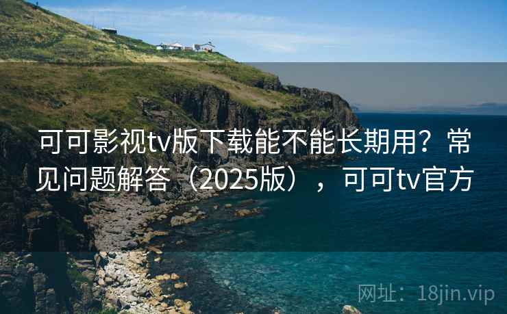 可可影视tv版下载能不能长期用?常见问题解答(2025版),可可tv官方 可可影视tv版下载能不能长期用?常见问题解答(2025版),可可tv官方