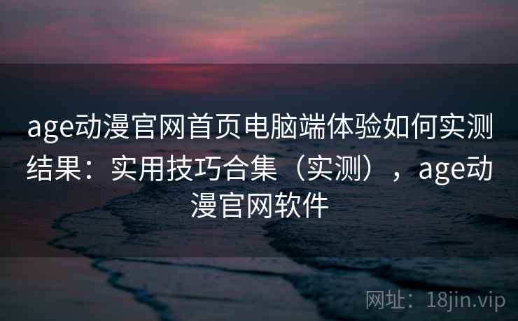 age动漫官网首页电脑端体验如何实测结果:实用技巧合集(实测),age动漫官网软件 age动漫官网首页电脑端体验如何实测结果:实用技巧合集(实测),age动漫官网软件