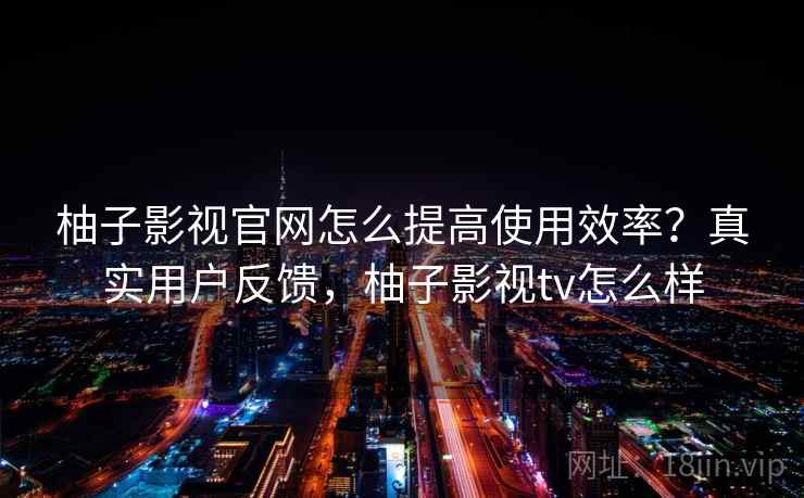 柚子影视官网怎么提高使用效率?真实用户反馈,柚子影视tv怎么样 柚子影视官网怎么提高使用效率?真实用户反馈,柚子影视tv怎么样