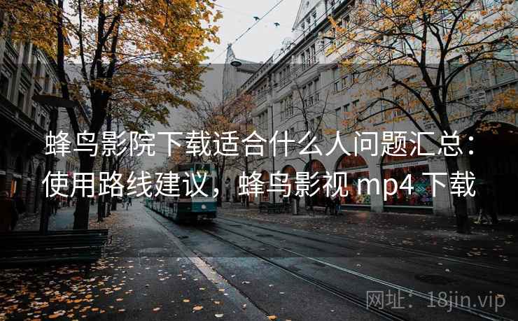 蜂鸟影院下载适合什么人问题汇总:使用路线建议,蜂鸟影视 mp4 下载 蜂鸟影院下载适合什么人问题汇总:使用路线建议,蜂鸟影视 mp4 下载