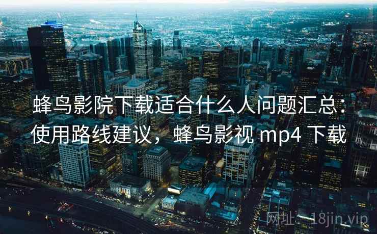 蜂鸟影院下载适合什么人问题汇总：使用路线建议，蜂鸟影视 mp4 下载