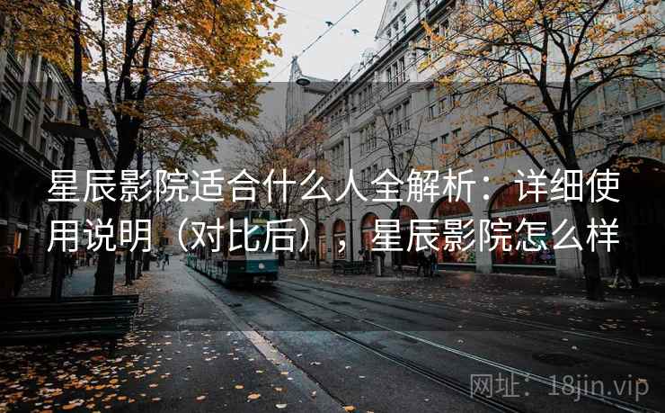 星辰影院适合什么人全解析:详细使用说明(对比后),星辰影院怎么样 星辰影院适合什么人全解析:详细使用说明(对比后),星辰影院怎么样
