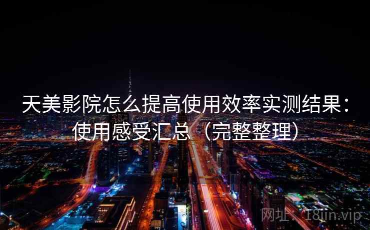天美影院怎么提高使用效率实测结果：使用感受汇总（完整整理）