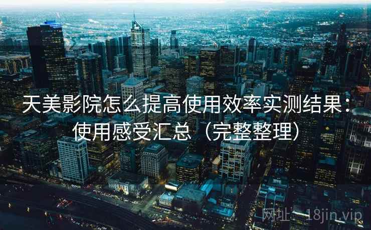 天美影院怎么提高使用效率实测结果:使用感受汇总(完整整理) 天美影院怎么提高使用效率实测结果:使用感受汇总(完整整理)