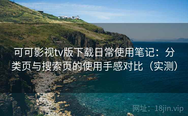 可可影视tv版下载日常使用笔记：分类页与搜索页的使用手感对比（实测）