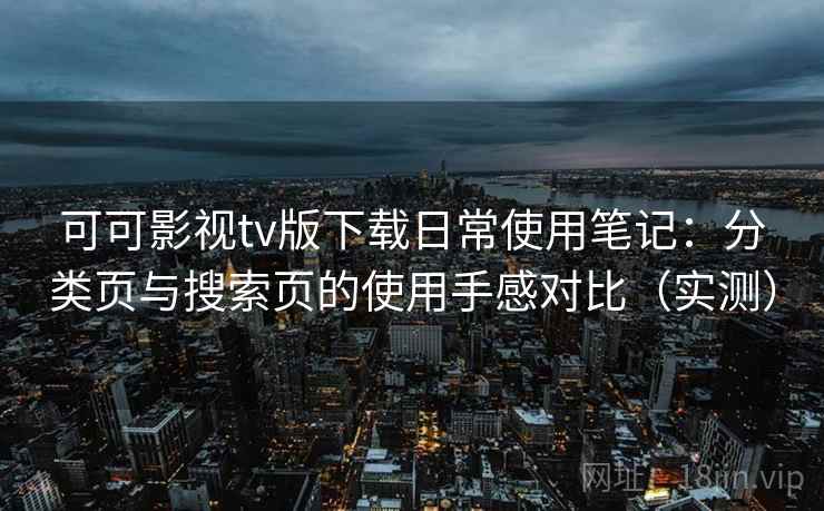 可可影视tv版下载日常使用笔记:分类页与搜索页的使用手感对比(实测) 可可影视tv版下载日常使用笔记:分类页与搜索页的使用手感对比(实测)