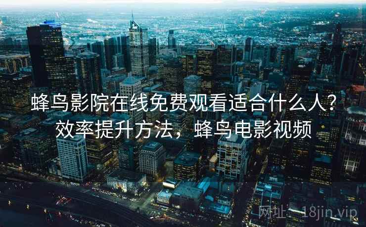 蜂鸟影院在线免费观看适合什么人？效率提升方法，蜂鸟电影视频