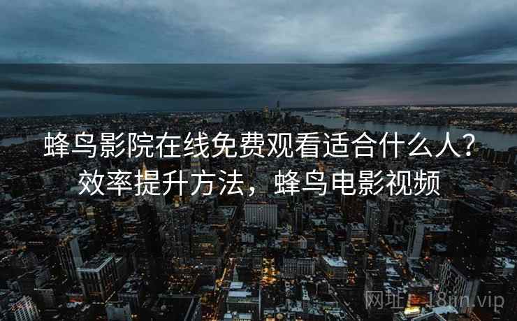 蜂鸟影院在线免费观看适合什么人?效率提升方法,蜂鸟电影视频 蜂鸟影院在线免费观看适合什么人?效率提升方法,蜂鸟电影视频