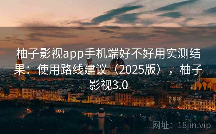柚子影视app手机端好不好用实测结果：使用路线建议（2025版），柚子影视3.0