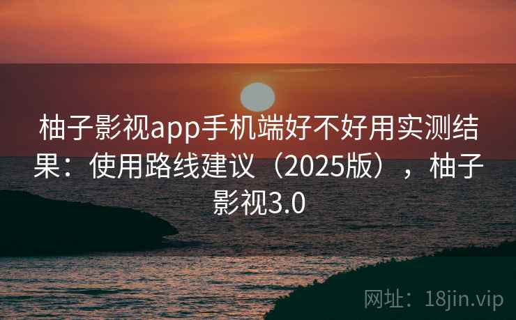 柚子影视app手机端好不好用实测结果:使用路线建议(2025版),柚子影视3.0 柚子影视app手机端好不好用实测结果:使用路线建议(2025版),柚子影视3.0