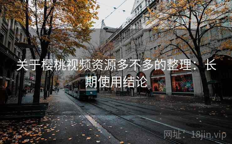 关于樱桃视频资源多不多的整理：长期使用结论