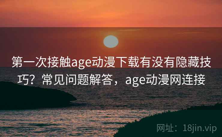 第一次接触age动漫下载有没有隐藏技巧？常见问题解答，age动漫网连接