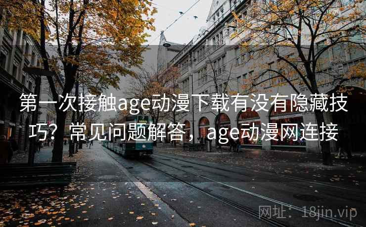 第一次接触age动漫下载有没有隐藏技巧？常见问题解答，age动漫网连接