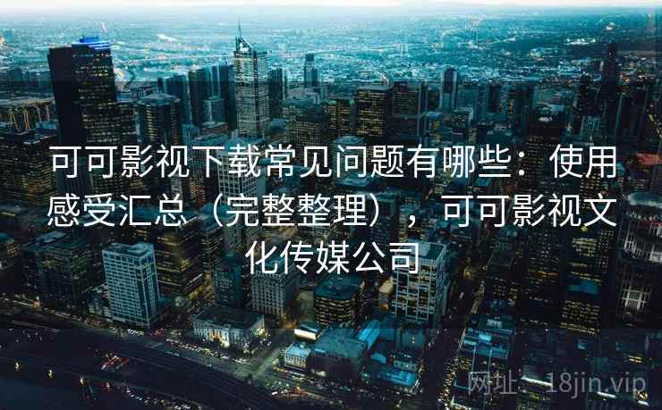 可可影视下载常见问题有哪些：使用感受汇总（完整整理），可可影视文化传媒公司