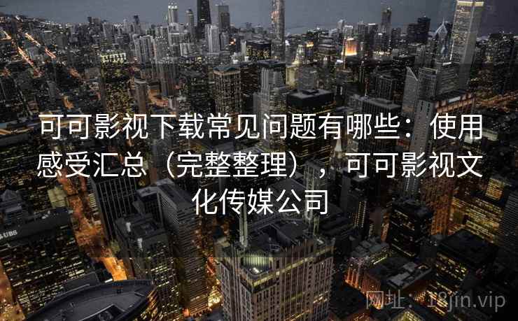 可可影视下载常见问题有哪些：使用感受汇总（完整整理），可可影视文化传媒公司