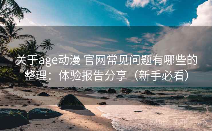 关于age动漫 官网常见问题有哪些的整理:体验报告分享(新手必看) 关于age动漫 官网常见问题有哪些的整理:体验报告分享(新手必看)