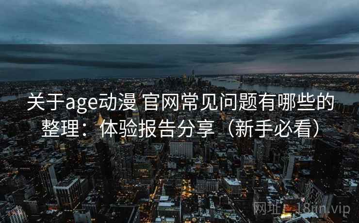 关于age动漫 官网常见问题有哪些的整理：体验报告分享（新手必看）