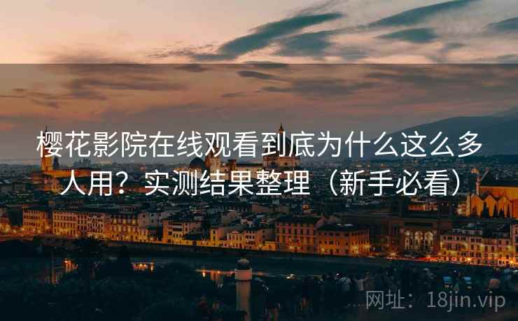樱花影院在线观看到底为什么这么多人用？实测结果整理（新手必看）